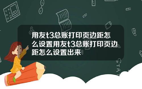 用友t3总账打印页边距怎么设置用友t3总账打印页边距怎么设置出来