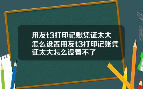 用友t3打印记账凭证太大怎么设置用友t3打印记账凭证太大怎么设置不了