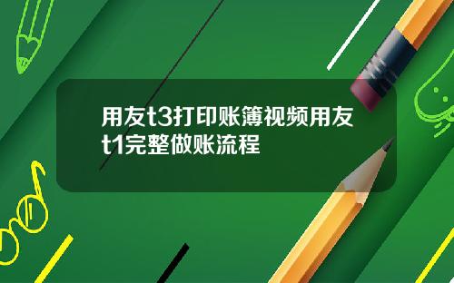 用友t3打印账簿视频用友t1完整做账流程