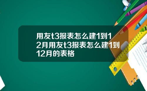 用友t3报表怎么建1到12月用友t3报表怎么建1到12月的表格