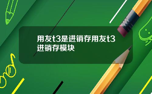 用友t3是进销存用友t3进销存模块