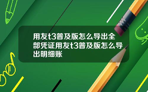 用友t3普及版怎么导出全部凭证用友t3普及版怎么导出明细账