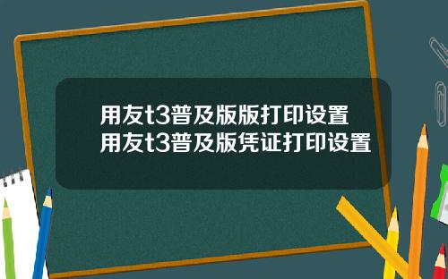 用友t3普及版版打印设置用友t3普及版凭证打印设置