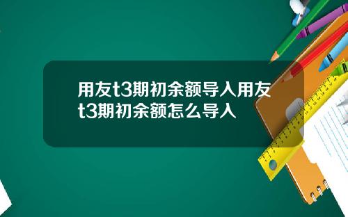 用友t3期初余额导入用友t3期初余额怎么导入