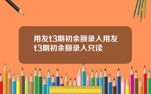 用友t3期初余额录入用友t3期初余额录入只读