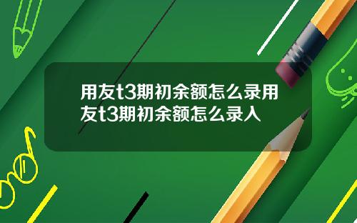 用友t3期初余额怎么录用友t3期初余额怎么录入