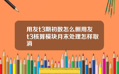 用友t3期初数怎么删用友t3核算模块月末处理怎样取消