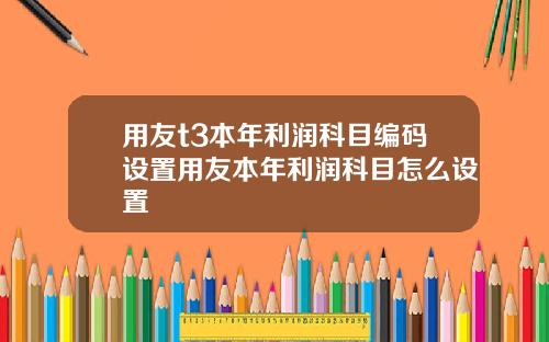 用友t3本年利润科目编码设置用友本年利润科目怎么设置