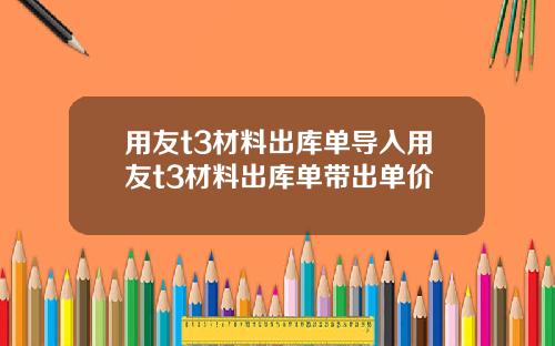 用友t3材料出库单导入用友t3材料出库单带出单价