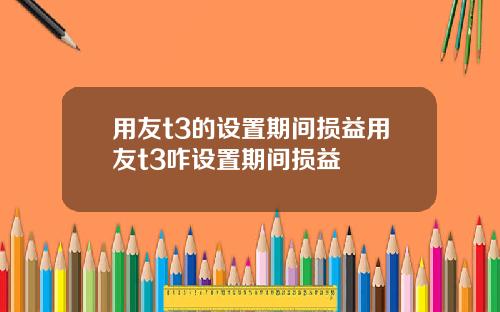 用友t3的设置期间损益用友t3咋设置期间损益