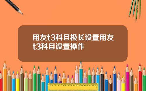 用友t3科目极长设置用友t3科目设置操作