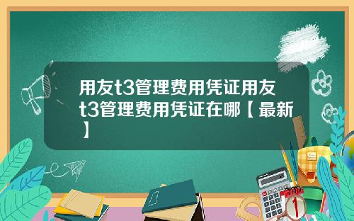 用友t3管理费用凭证用友t3管理费用凭证在哪【最新】