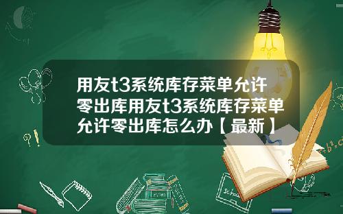 用友t3系统库存菜单允许零出库用友t3系统库存菜单允许零出库怎么办【最新】