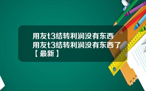 用友t3结转利润没有东西用友t3结转利润没有东西了【最新】