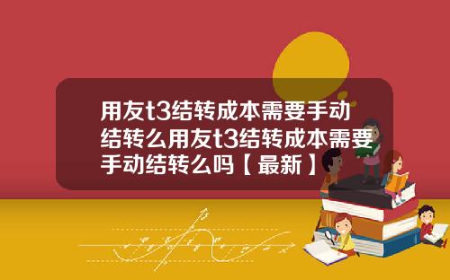 用友t3结转成本需要手动结转么用友t3结转成本需要手动结转么吗【最新】