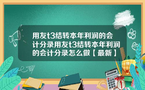 用友t3结转本年利润的会计分录用友t3结转本年利润的会计分录怎么做【最新】