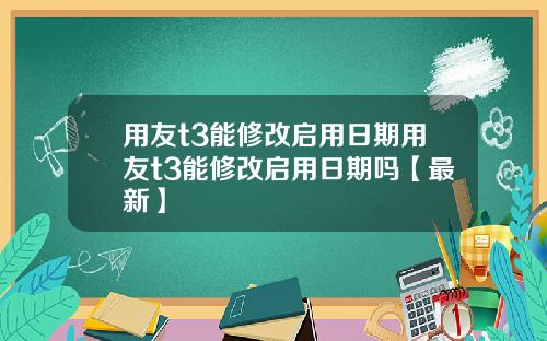 用友t3能修改启用日期用友t3能修改启用日期吗【最新】