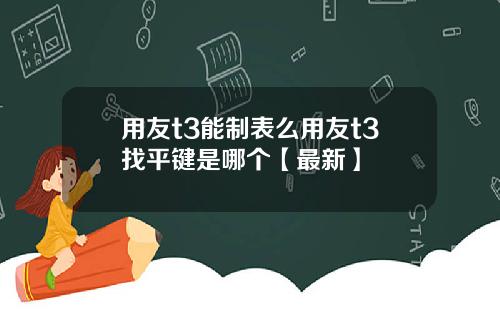 用友t3能制表么用友t3找平键是哪个【最新】