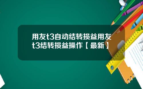 用友t3自动结转损益用友t3结转损益操作【最新】