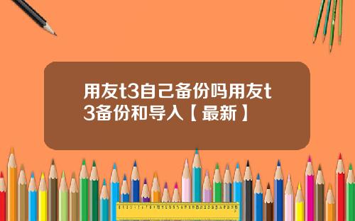 用友t3自己备份吗用友t3备份和导入【最新】