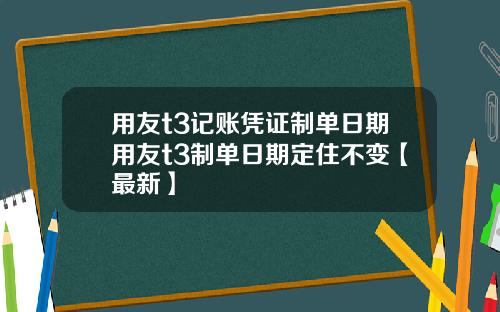 用友t3记账凭证制单日期用友t3制单日期定住不变【最新】