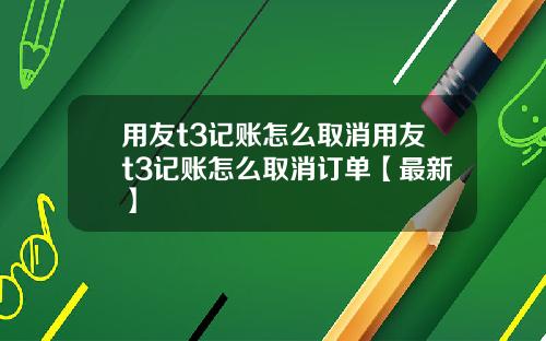 用友t3记账怎么取消用友t3记账怎么取消订单【最新】