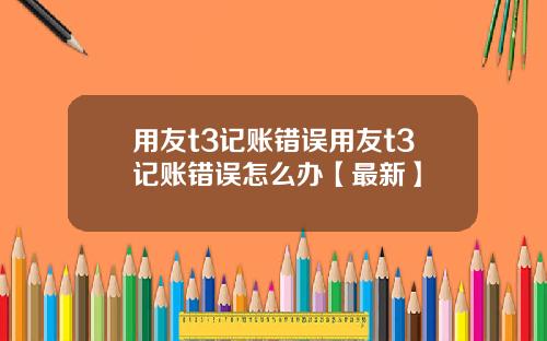 用友t3记账错误用友t3记账错误怎么办【最新】