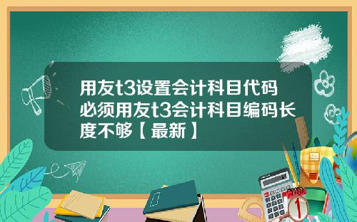 用友t3设置会计科目代码必须用友t3会计科目编码长度不够【最新】