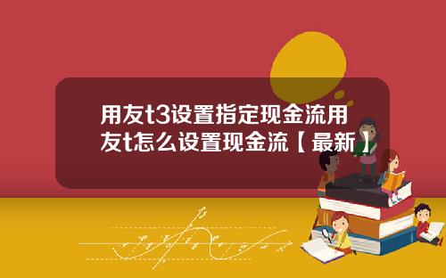 用友t3设置指定现金流用友t怎么设置现金流【最新】