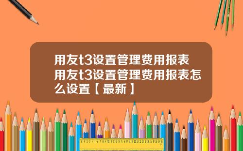 用友t3设置管理费用报表用友t3设置管理费用报表怎么设置【最新】