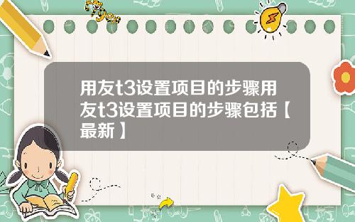 用友t3设置项目的步骤用友t3设置项目的步骤包括【最新】