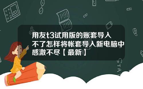 用友t3试用版的账套导入不了怎样将帐套导入新电脑中感激不尽【最新】