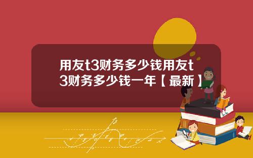 用友t3财务多少钱用友t3财务多少钱一年【最新】