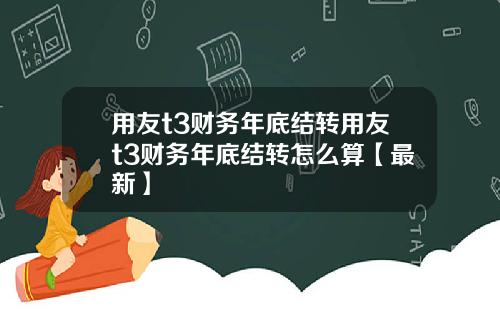 用友t3财务年底结转用友t3财务年底结转怎么算【最新】