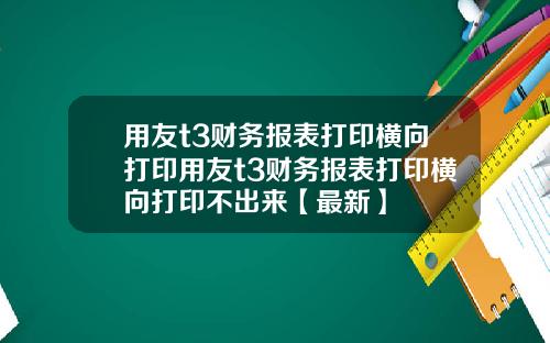 用友t3财务报表打印横向打印用友t3财务报表打印横向打印不出来【最新】