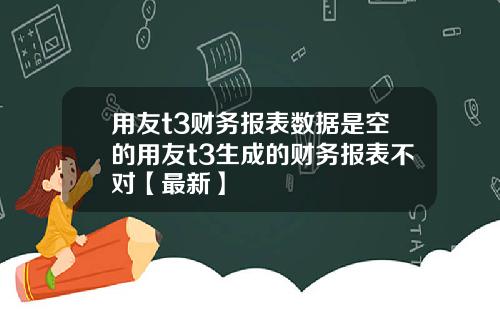 用友t3财务报表数据是空的用友t3生成的财务报表不对【最新】