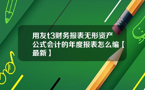 用友t3财务报表无形资产公式会计的年度报表怎么编【最新】