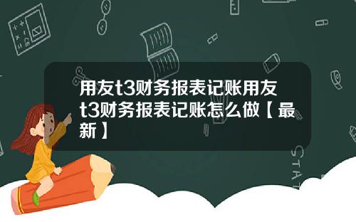 用友t3财务报表记账用友t3财务报表记账怎么做【最新】