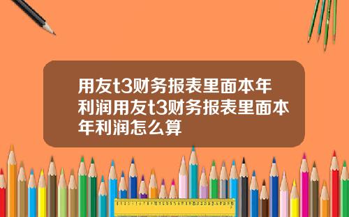 用友t3财务报表里面本年利润用友t3财务报表里面本年利润怎么算