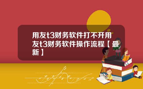 用友t3财务软件打不开用友t3财务软件操作流程【最新】