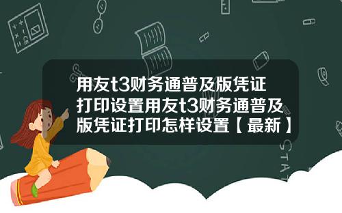 用友t3财务通普及版凭证打印设置用友t3财务通普及版凭证打印怎样设置【最新】