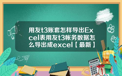 用友t3账套怎样导出Excel表用友t3帐务数据怎么导出成excel【最新】