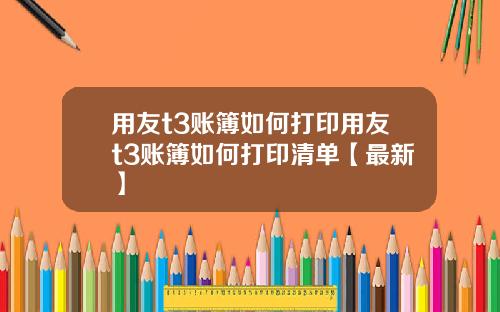 用友t3账簿如何打印用友t3账簿如何打印清单【最新】