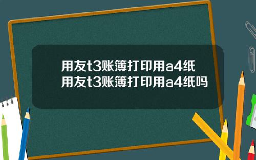 用友t3账簿打印用a4纸用友t3账簿打印用a4纸吗