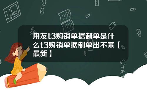 用友t3购销单据制单是什么t3购销单据制单出不来【最新】