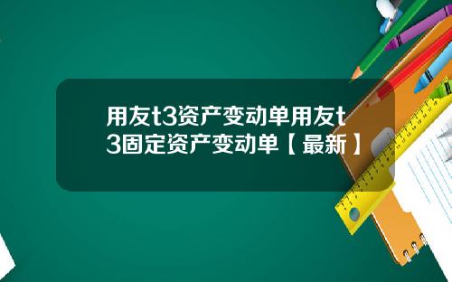 用友t3资产变动单用友t3固定资产变动单【最新】