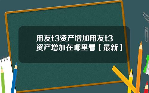 用友t3资产增加用友t3资产增加在哪里看【最新】