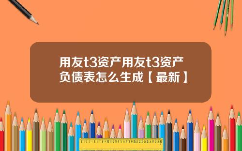 用友t3资产用友t3资产负债表怎么生成【最新】