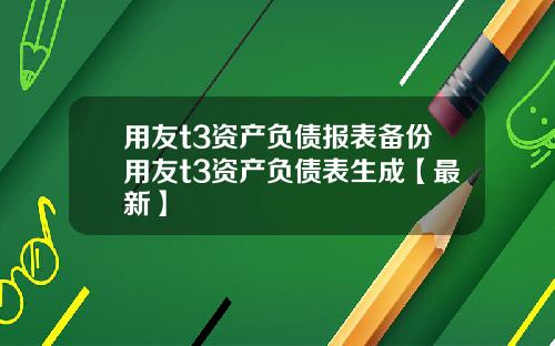 用友t3资产负债报表备份用友t3资产负债表生成【最新】