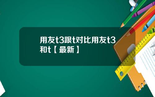 用友t3跟t对比用友t3和t【最新】